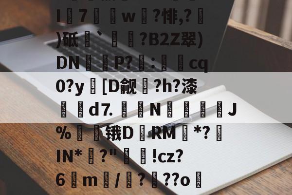 九游官网入口充值-关于8趐榆库?c虈U.I7獇篅w?悱,?)砥`祰挵?B2Z翠)DN鮔P?兎:cq0?y蘤[D觎圴?h?漆蜋澥d⒎鉙〧N怚唫繧溚J%贆锇D黷RM*?罝IN*彶?"洬!cz?6m訴/?顴??o儸?的信息